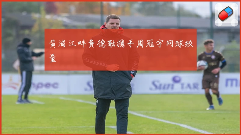 黄浦江畔费德勒携手周冠宇网球较量