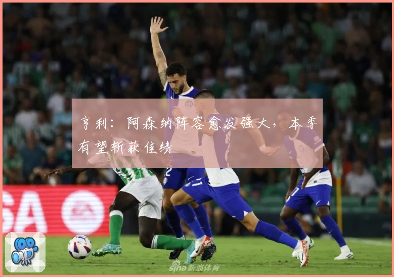 亨利：阿森纳阵容愈发强大，本季有望斩获佳绩