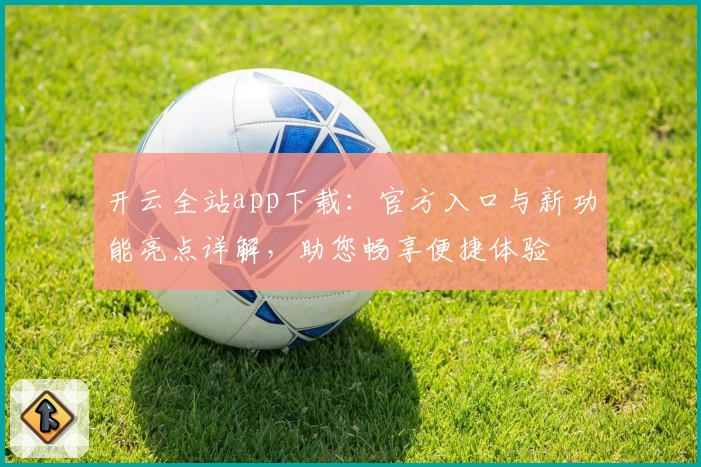 开云全站app下载：官方入口与新功能亮点详解，助您畅享便捷体验