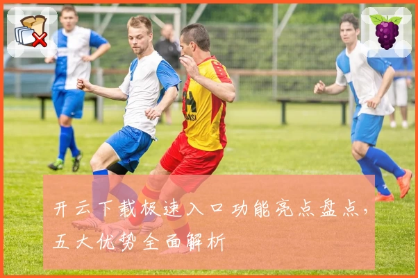 开云下载极速入口功能亮点盘点，五大优势全面解析