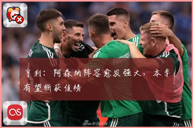 亨利：阿森纳阵容愈发强大，本季有望斩获佳绩