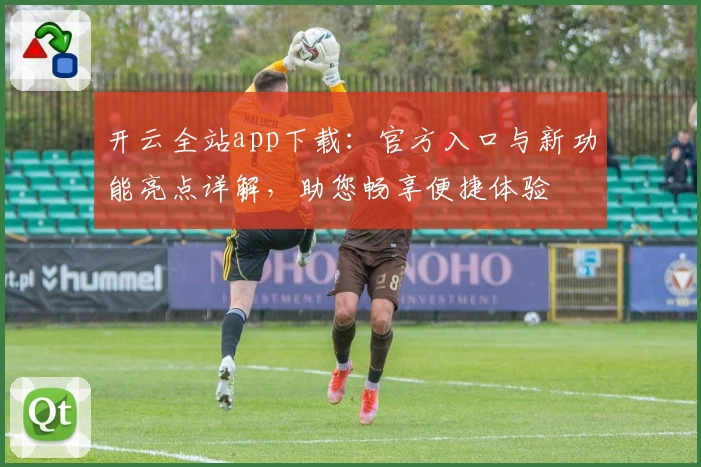 开云全站app下载：官方入口与新功能亮点详解，助您畅享便捷体验