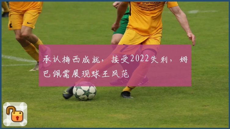 承认梅西成就，接受2022失利，姆巴佩需展现球王风范