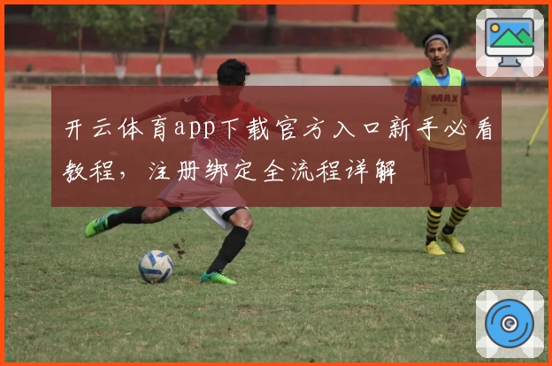 开云体育app下载官方入口新手必看教程，注册绑定全流程详解
