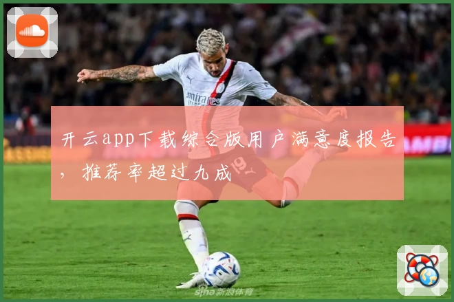 开云app下载综合版用户满意度报告，推荐率超过九成