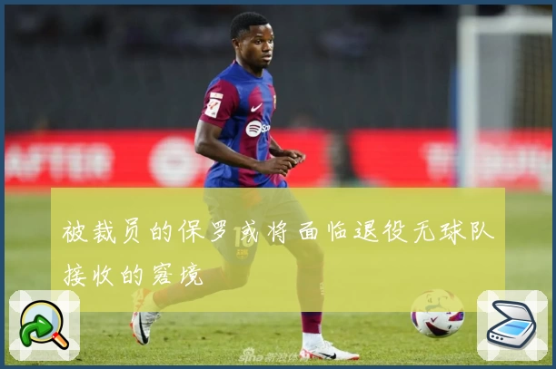 被裁员的保罗或将面临退役无球队接收的窘境