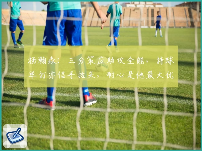 杨瀚森:三分策应助攻全能,持球单打亦信手拈来,耐心是他最大优点