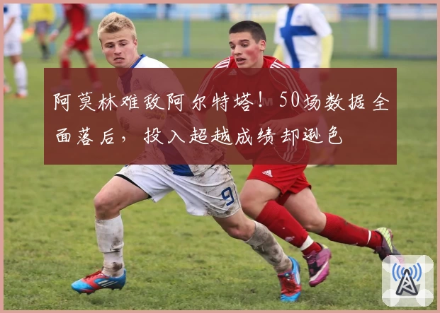 阿莫林难敌阿尔特塔！50场数据全面落后，投入超越成绩却逊色