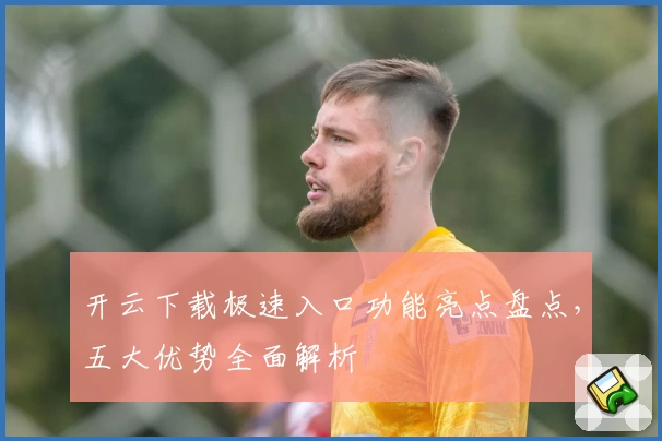 开云下载极速入口功能亮点盘点，五大优势全面解析