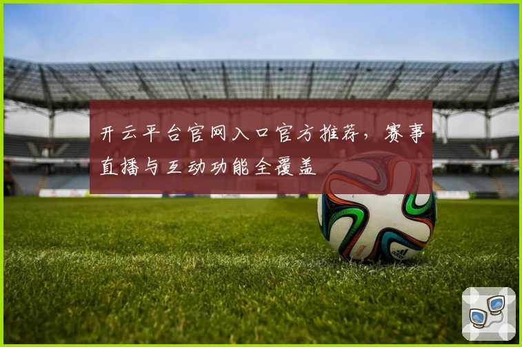 开云平台官网入口官方推荐，赛事直播与互动功能全覆盖