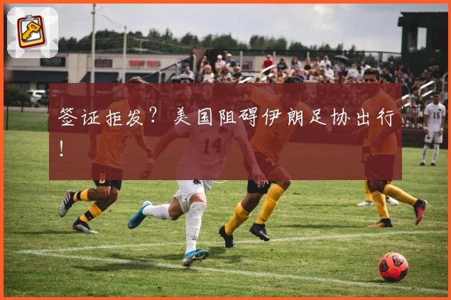 签证拒发？美国阻碍伊朗足协出行！