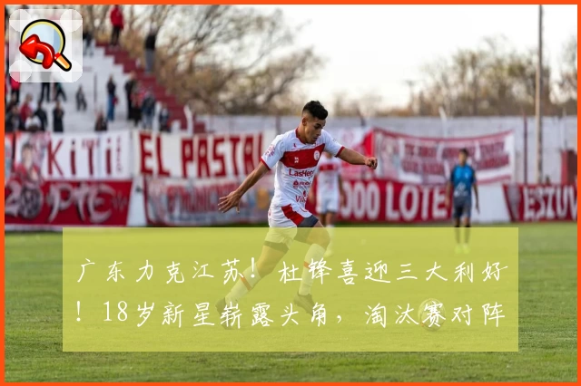 广东力克江苏！杜锋喜迎三大利好！18岁新星崭露头角，淘汰赛对阵揭晓