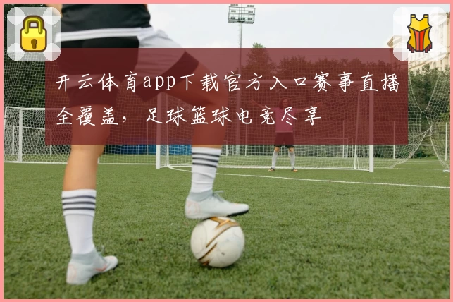 开云体育app下载官方入口赛事直播全覆盖，足球篮球电竞尽享
