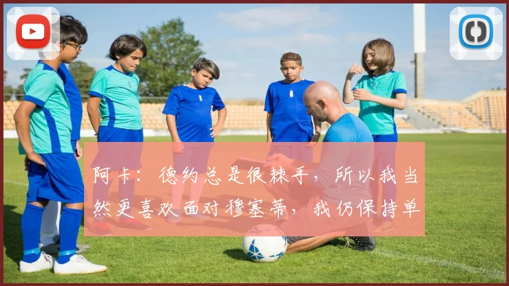 阿卡：德约总是很棘手，所以我当然更喜欢面对穆塞蒂，我仍保持单身