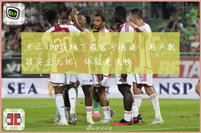 开云app在线下载官方通道，用户数据安全无忧，体验更流畅