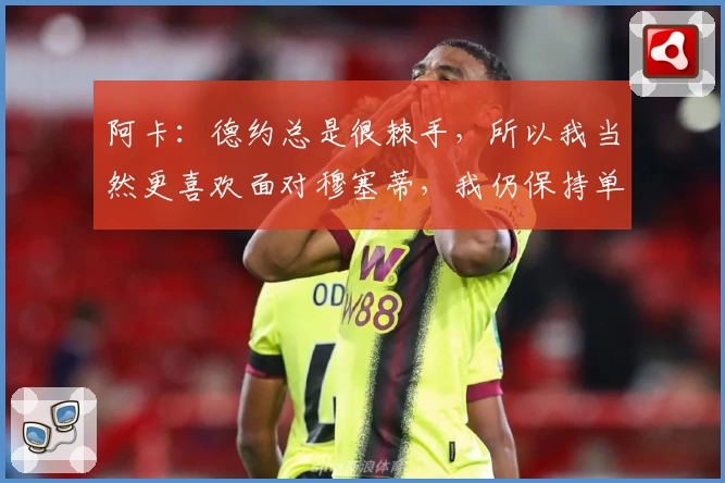 阿卡：德约总是很棘手，所以我当然更喜欢面对穆塞蒂，我仍保持单身