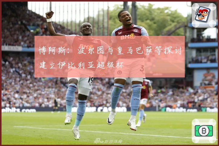 博阿斯：波尔图与皇马巴萨等探讨建立伊比利亚超级杯