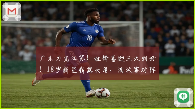 广东力克江苏！杜锋喜迎三大利好！18岁新星崭露头角，淘汰赛对阵揭晓
