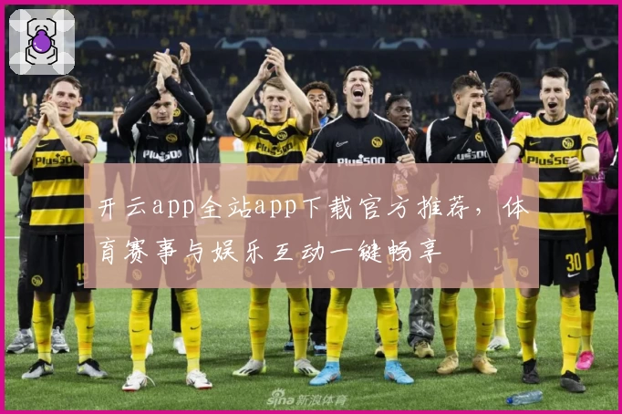 开云app全站app下载官方推荐，体育赛事与娱乐互动一键畅享