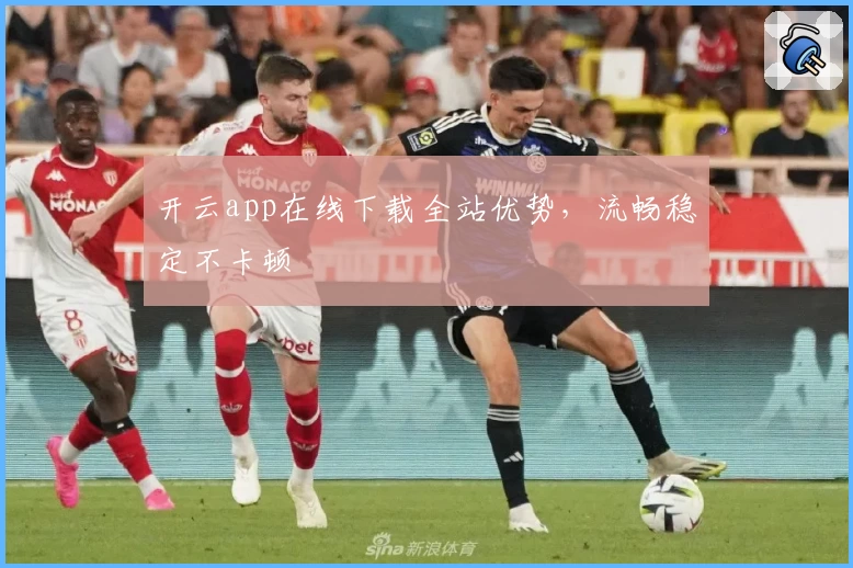 开云app在线下载全站优势，流畅稳定不卡顿