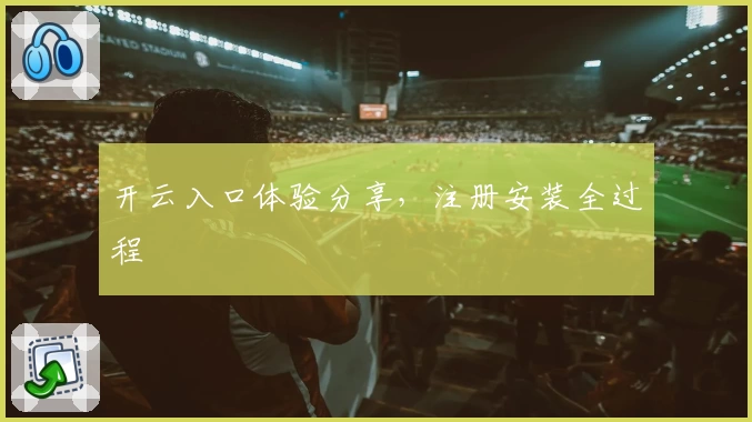 开云入口体验分享，注册安装全过程