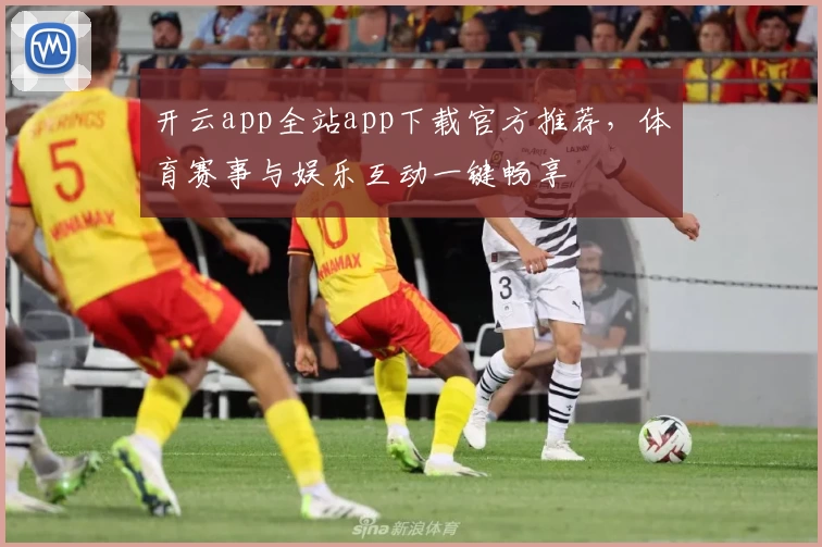 开云app全站app下载官方推荐，体育赛事与娱乐互动一键畅享