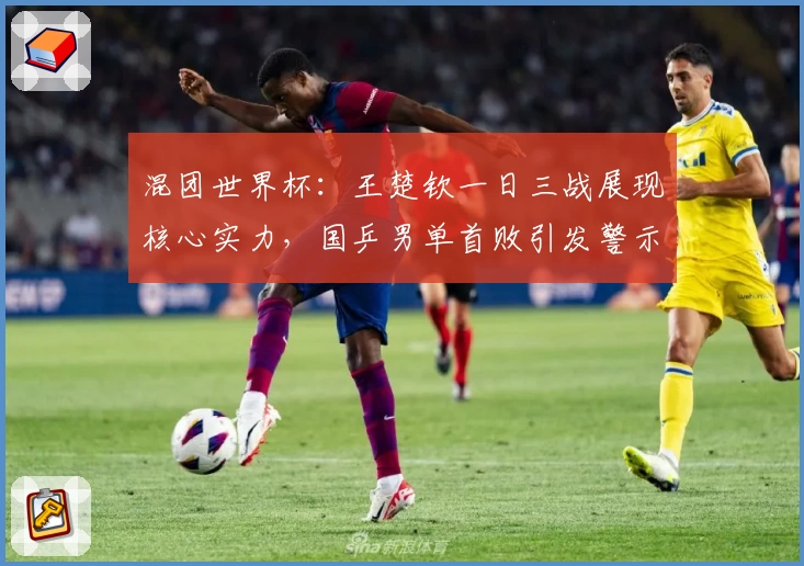 混团世界杯：王楚钦一日三战展现核心实力，国乒男单首败引发警示