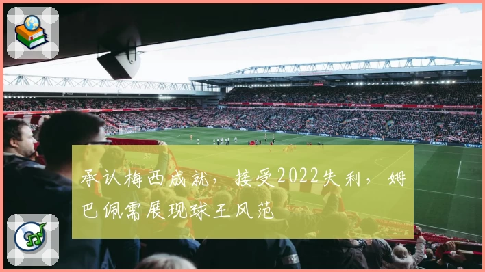 承认梅西成就，接受2022失利，姆巴佩需展现球王风范