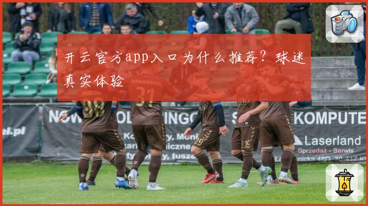 开云官方app入口为什么推荐？球迷真实体验