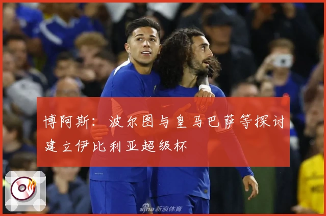 博阿斯：波尔图与皇马巴萨等探讨建立伊比利亚超级杯