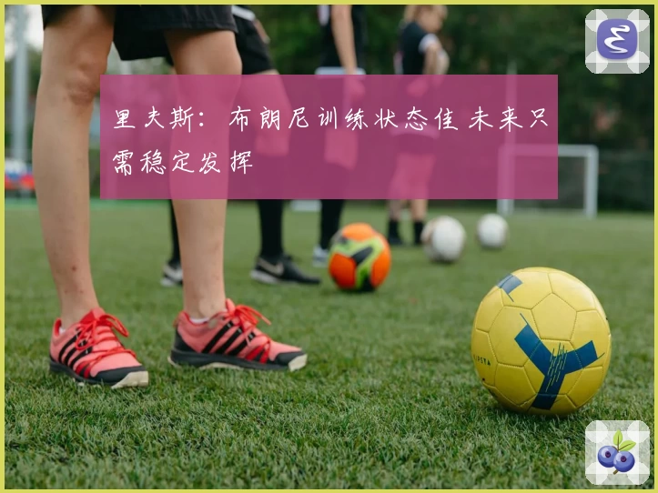 里夫斯:布朗尼训练状态佳 未来只需稳定发挥