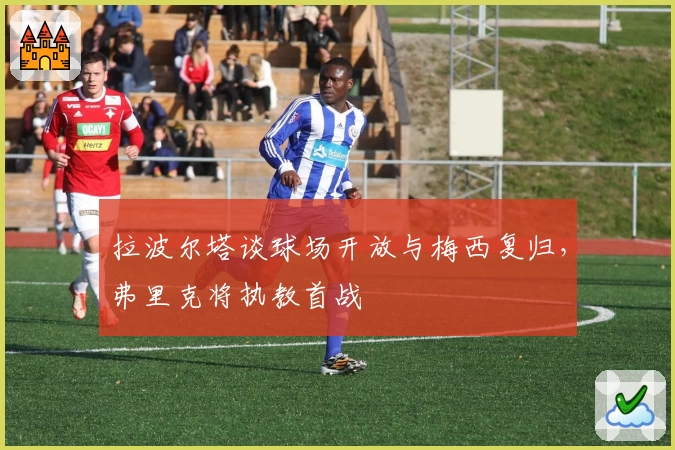 拉波尔塔谈球场开放与梅西复归，弗里克将执教首战