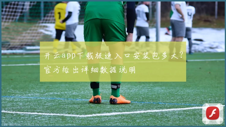开云app下载极速入口安装包多大？官方给出详细数据说明