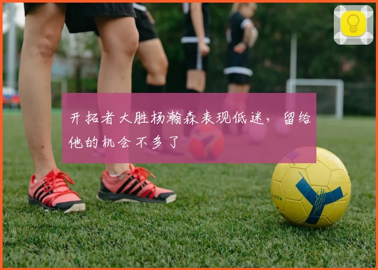 开拓者大胜杨瀚森表现低迷，留给他的机会不多了