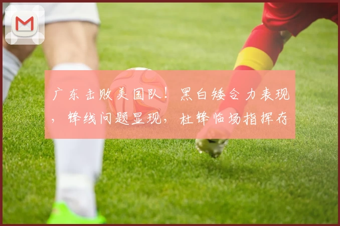 广东击败美国队！黑白矮合力表现，锋线问题显现，杜锋临场指挥存疑！