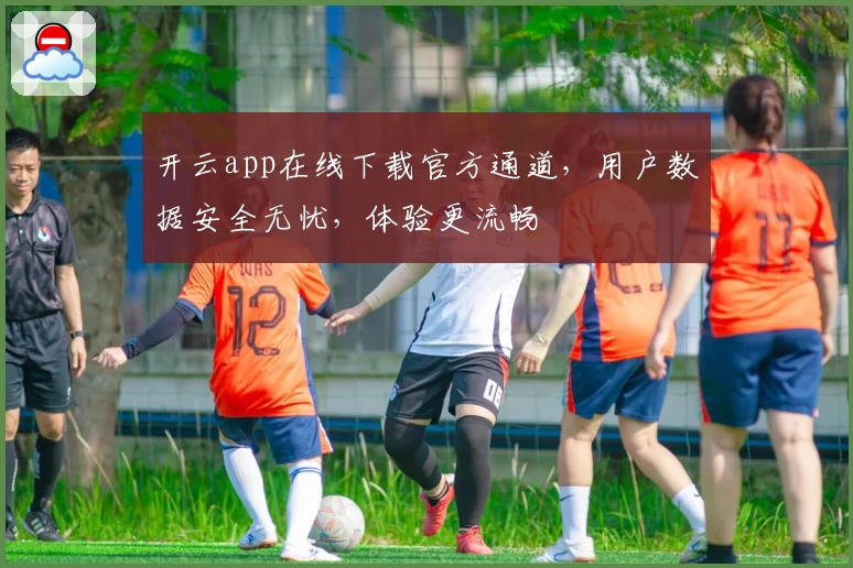 开云app在线下载官方通道，用户数据安全无忧，体验更流畅