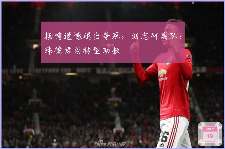 杨鸣遗憾退出争冠，刘志轩离队，韩德君或转型助教