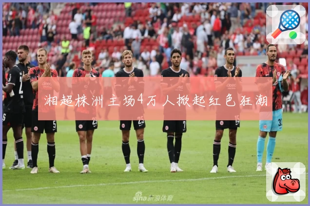 湘超株洲主场4万人掀起红色狂潮